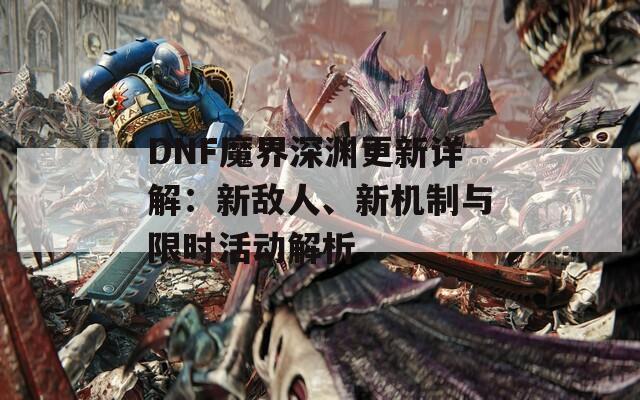 DNF魔界深渊更新详解：新敌人、新机制与限时活动解析
