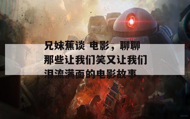 兄妹蕉谈 电影，聊聊那些让我们笑又让我们泪流满面的电影故事。