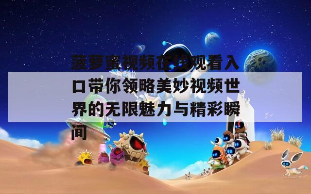 菠萝蜜视频在线观看入口带你领略美妙视频世界的无限魅力与精彩瞬间