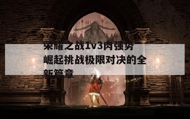 荣耀之战1v3肉强势崛起挑战极限对决的全新篇章