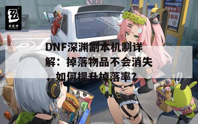 DNF深渊副本机制详解：掉落物品不会消失，如何提升掉落率？