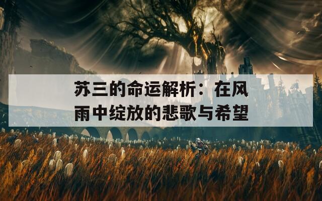 苏三的命运解析：在风雨中绽放的悲歌与希望