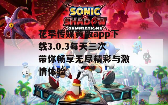 花季传媒黄版app下载3.0.3每天三次带你畅享无尽精彩与激情体验