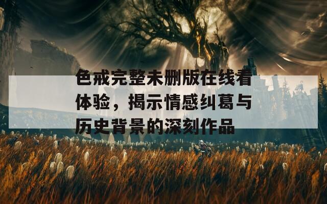 色戒完整未删版在线看体验，揭示情感纠葛与历史背景的深刻作品  第1张