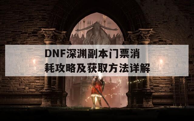 DNF深渊副本门票消耗攻略及获取方法详解
