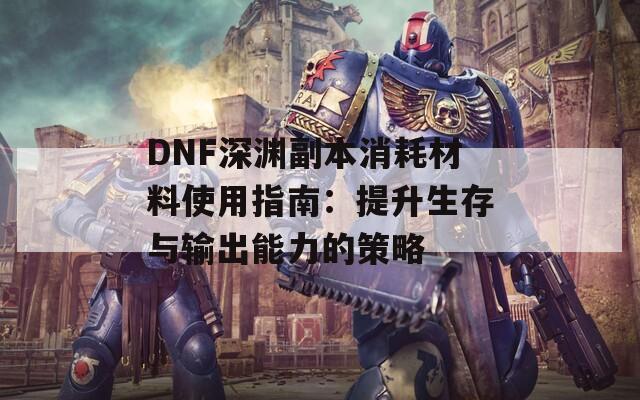 DNF深渊副本消耗材料使用指南：提升生存与输出能力的策略