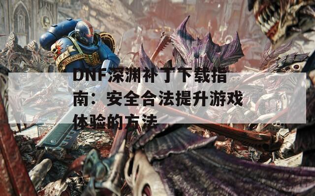 DNF深渊补丁下载指南：安全合法提升游戏体验的方法
