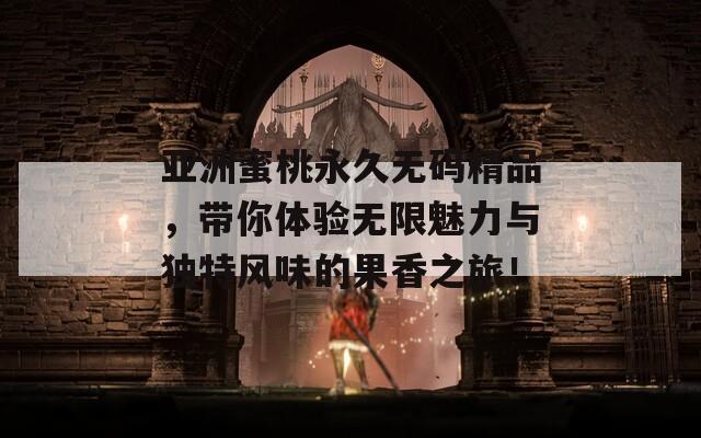 亚洲蜜桃永久无码精品，带你体验无限魅力与独特风味的果香之旅！