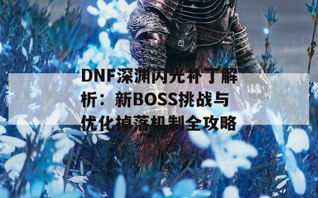 DNF深渊闪光补丁解析：新BOSS挑战与优化掉落机制全攻略