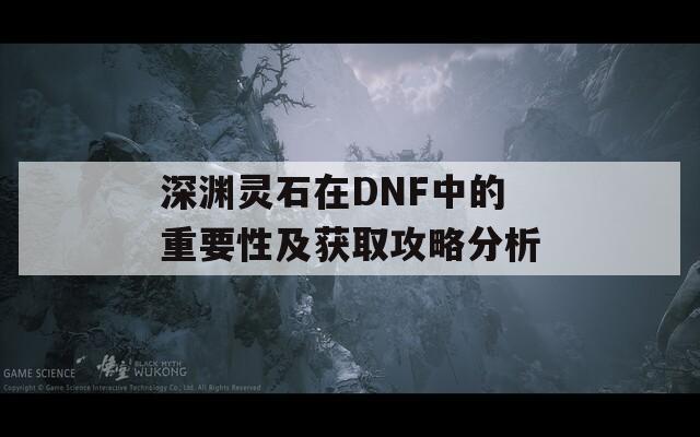 深渊灵石在DNF中的重要性及获取攻略分析  第1张