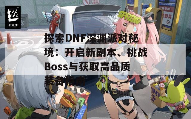 探索DNF深渊派对秘境：开启新副本、挑战Boss与获取高品质装备指南  第1张