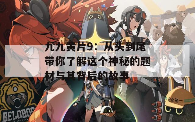 九九黄片9：从头到尾带你了解这个神秘的题材与其背后的故事  第1张