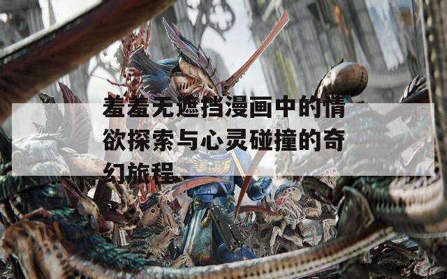 羞羞无遮挡漫画中的情欲探索与心灵碰撞的奇幻旅程  第1张