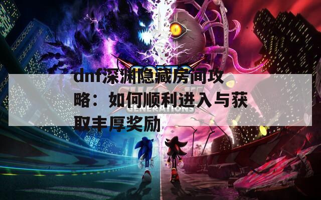 dnf深渊隐藏房间攻略：如何顺利进入与获取丰厚奖励