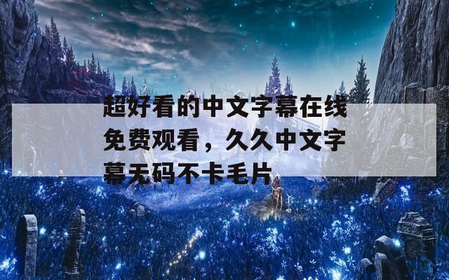 超好看的中文字幕在线免费观看，久久中文字幕无码不卡毛片