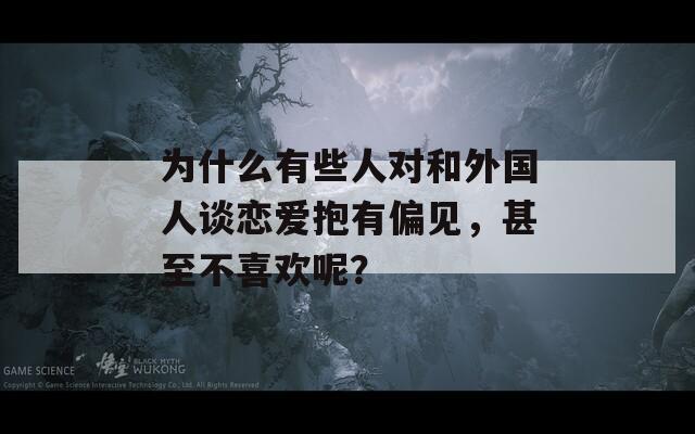 为什么有些人对和外国人谈恋爱抱有偏见，甚至不喜欢呢？
