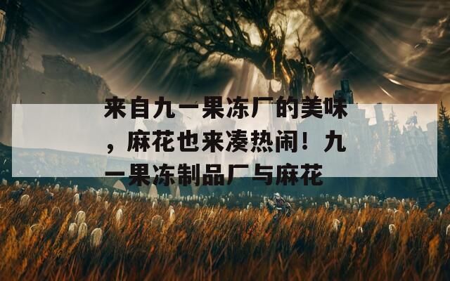 来自九一果冻厂的美味，麻花也来凑热闹！九一果冻制品厂与麻花  第1张