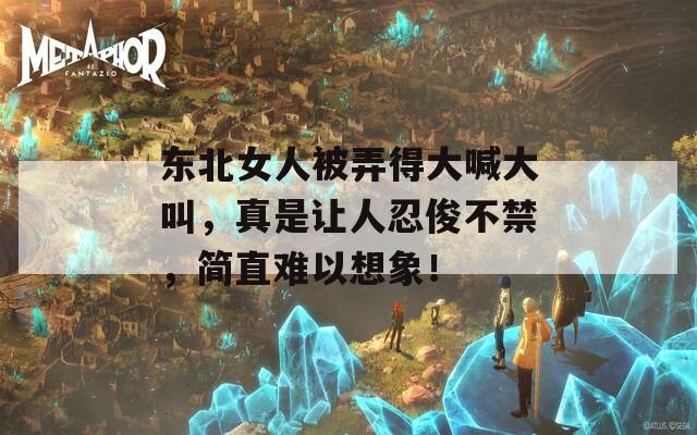 东北女人被弄得大喊大叫，真是让人忍俊不禁，简直难以想象！  第1张