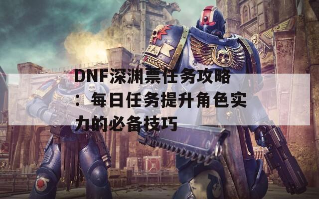 DNF深渊票任务攻略：每日任务提升角色实力的必备技巧  第1张