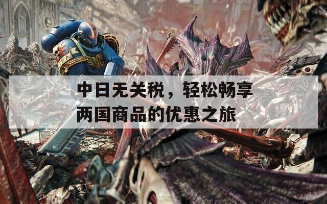 中日无关税，轻松畅享两国商品的优惠之旅  第1张