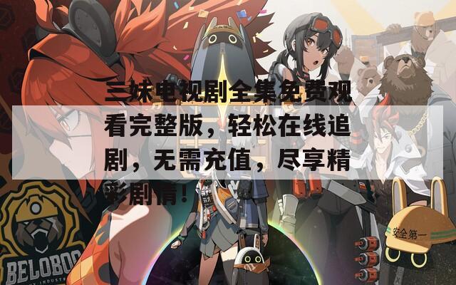三妹电视剧全集免费观看完整版，轻松在线追剧，无需充值，尽享精彩剧情！