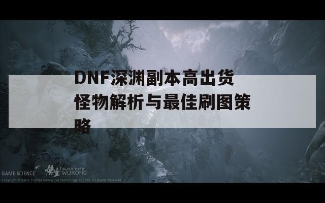 DNF深渊副本高出货怪物解析与最佳刷图策略  第1张