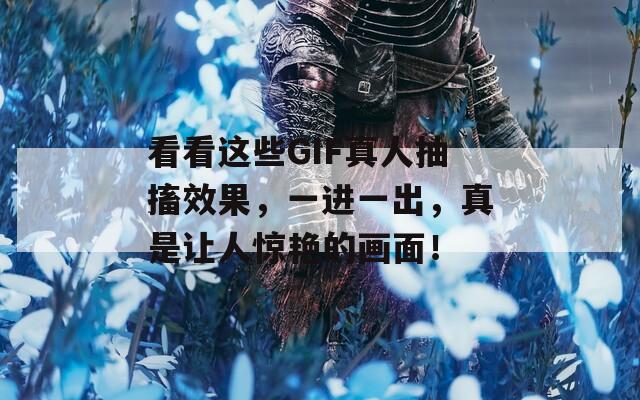 看看这些GIF真人抽搐效果，一进一出，真是让人惊艳的画面！  第1张