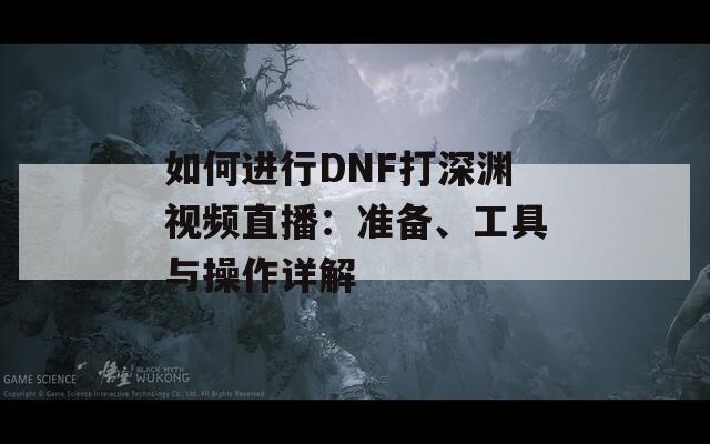 如何进行DNF打深渊视频直播：准备、工具与操作详解