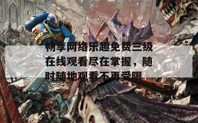 畅享网络乐趣免费三级在线观看尽在掌握，随时随地观看不再受限  第1张