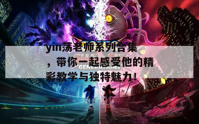 yin荡老师系列合集，带你一起感受他的精彩教学与独特魅力！