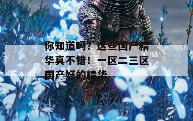 你知道吗？这些国产精华真不错！一区二三区国产好的精华