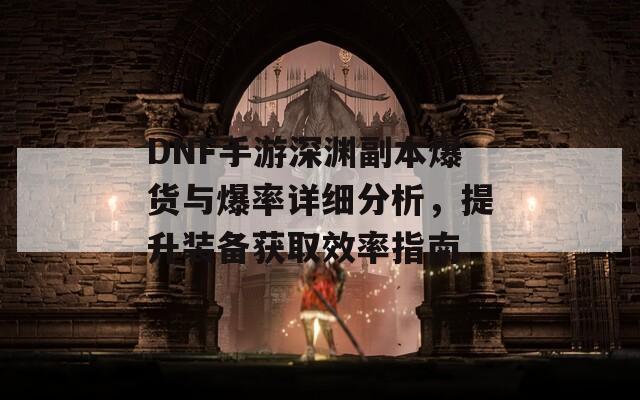DNF手游深渊副本爆货与爆率详细分析，提升装备获取效率指南  第1张