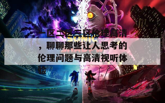 一区二区三区伦理高清，聊聊那些让人思考的伦理问题与高清视听体验  第1张