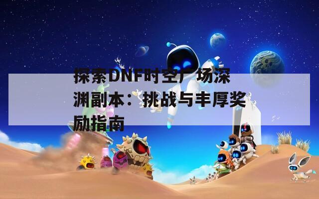探索DNF时空广场深渊副本：挑战与丰厚奖励指南