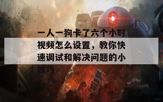 一人一狗卡了六个小时视频怎么设置，教你快速调试和解决问题的小技巧
