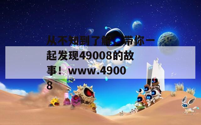 从不知到了解，带你一起发现49008的故事！www.49008