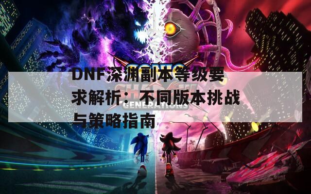 DNF深渊副本等级要求解析：不同版本挑战与策略指南  第1张