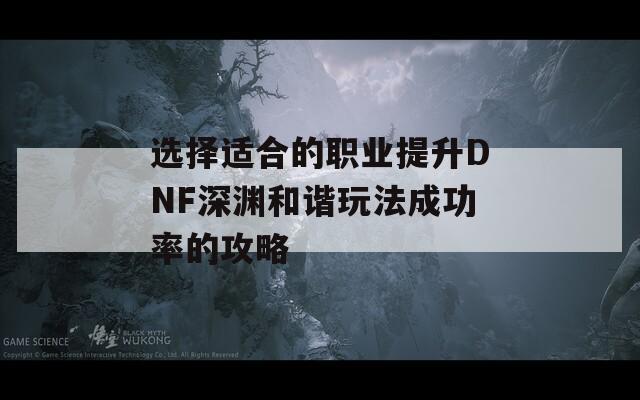 选择适合的职业提升DNF深渊和谐玩法成功率的攻略  第1张