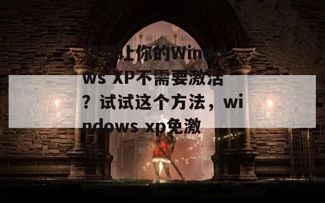 想要让你的Windows XP不需要激活？试试这个方法，windows xp免激活