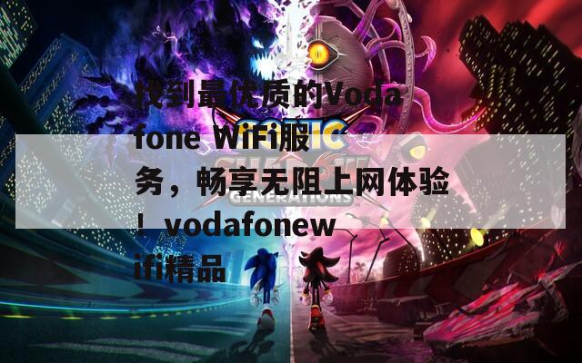 找到最优质的Vodafone WiFi服务，畅享无阻上网体验！vodafonewifi精品