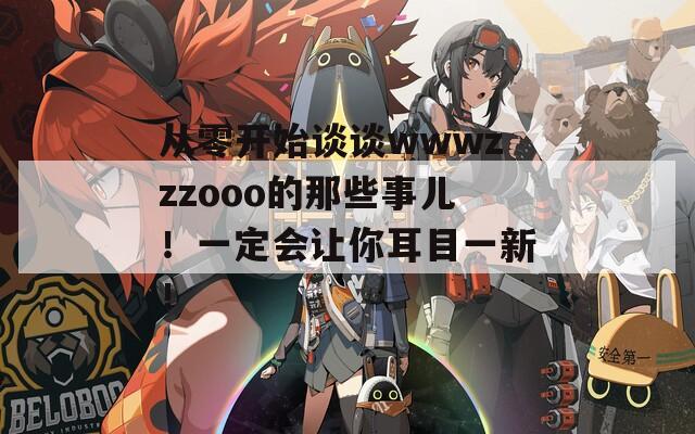 从零开始谈谈wwwzzzooo的那些事儿！一定会让你耳目一新！