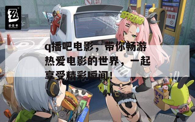 q播吧电影，带你畅游热爱电影的世界，一起享受精彩瞬间！