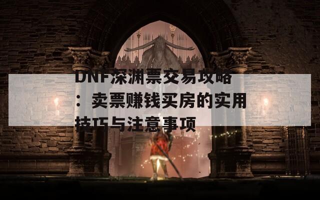 DNF深渊票交易攻略：卖票赚钱买房的实用技巧与注意事项  第1张