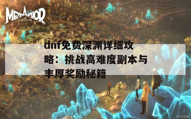 dnf免费深渊详细攻略：挑战高难度副本与丰厚奖励秘籍
