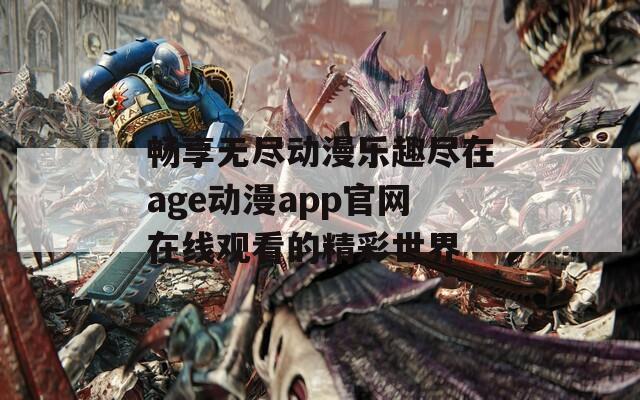 畅享无尽动漫乐趣尽在age动漫app官网在线观看的精彩世界