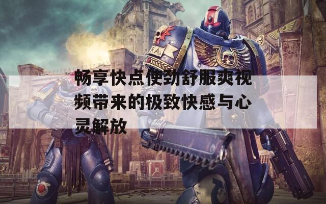畅享快点使劲舒服爽视频带来的极致快感与心灵解放