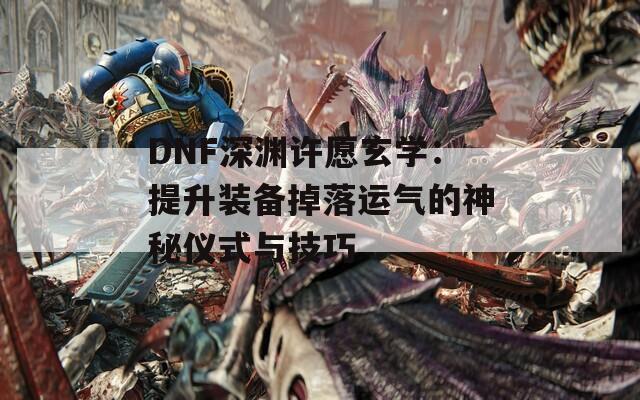 DNF深渊许愿玄学：提升装备掉落运气的神秘仪式与技巧  第1张