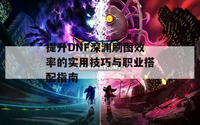 提升DNF深渊刷图效率的实用技巧与职业搭配指南  第1张