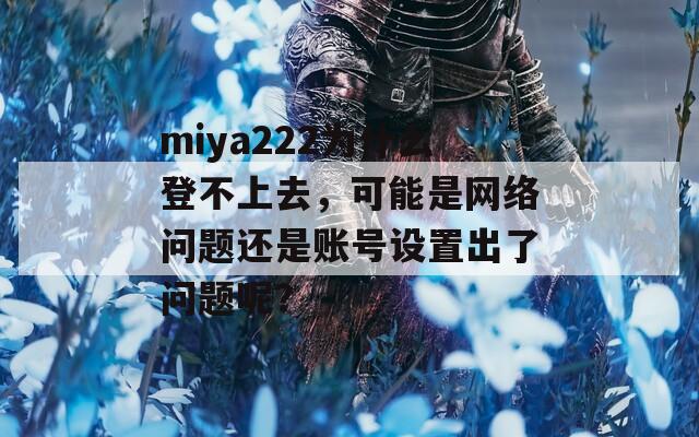 miya222为什么登不上去，可能是网络问题还是账号设置出了问题呢？