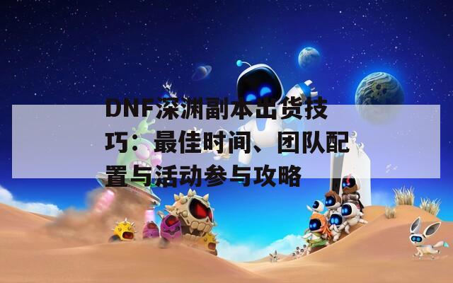 DNF深渊副本出货技巧：最佳时间、团队配置与活动参与攻略  第1张